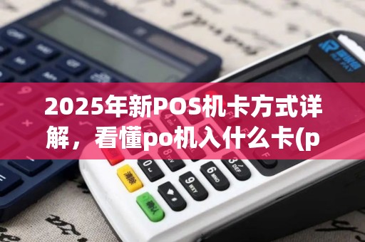 2025年新POS机卡方式详解，看懂po机入什么卡(po机哪卡)