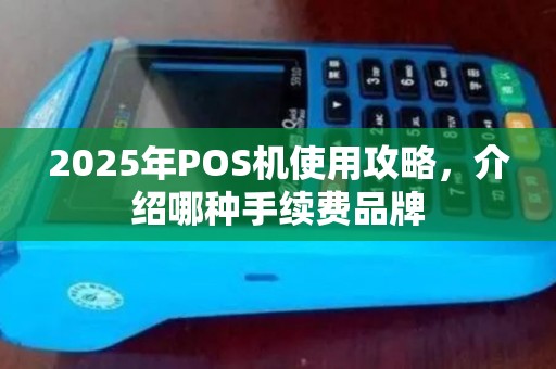 2025年POS机使用攻略，介绍哪种手续费品牌