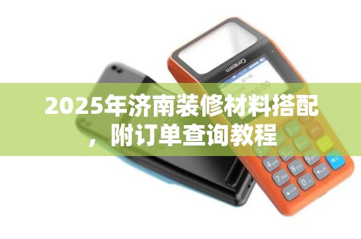 2025年济南装修材料搭配，附订单查询教程