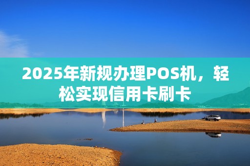 2025年新规办理POS机，轻松实现信用卡刷卡