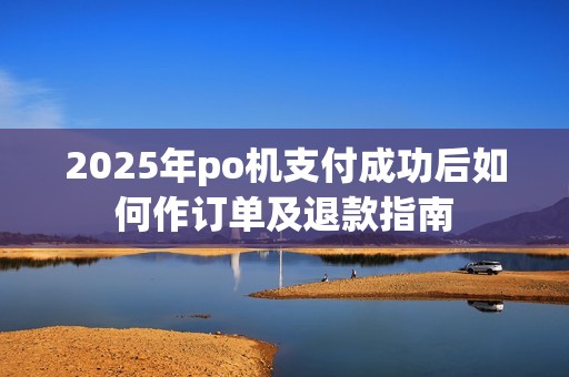 2025年po机支付成功后如何作订单及退款指南