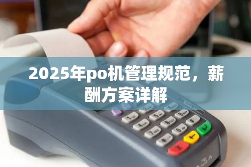 2025年po机管理规范，薪酬方案详解