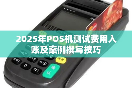 2025年POS机测试费用入账及案例撰写技巧