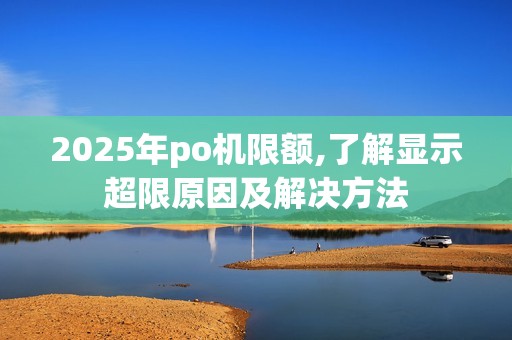 2025年po机限额,了解显示超限原因及解决方法