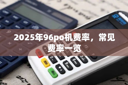 2025年96po机费率，常见费率一览
