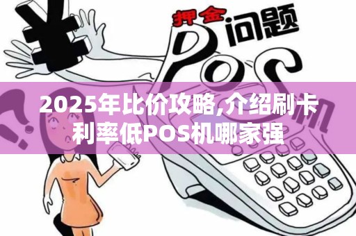 2025年比价攻略,介绍刷卡利率低POS机哪家强
