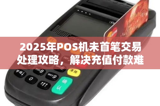 2025年POS机未首笔交易处理攻略，解决充值付款难题