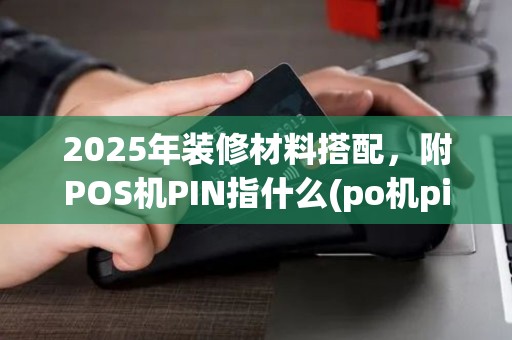 2025年装修材料搭配，附POS机PIN指什么(po机pin码初始密码是多少)输入次数处理指南