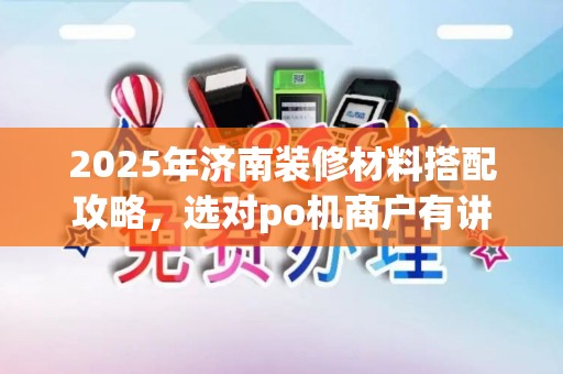 2025年济南装修材料搭配攻略，选对po机商户有讲究