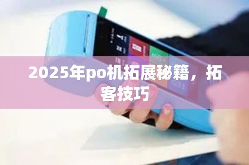 2025年po机拓展秘籍，拓客技巧