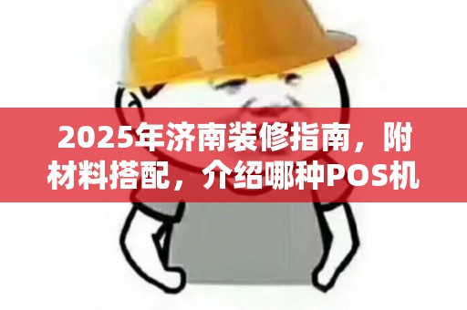 2025年济南装修指南，附材料搭配，介绍哪种POS机理想安全好用费率低