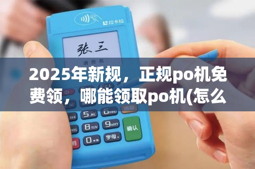 2025年新规，正规po机免费领，哪能领取po机(怎么领取po机)
