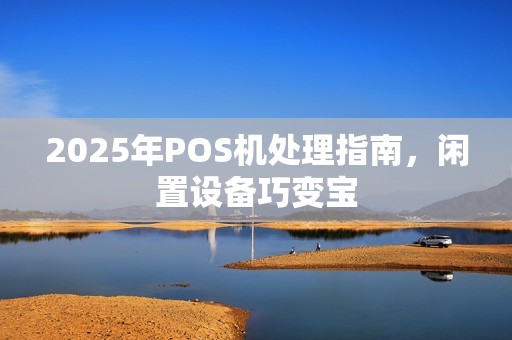 2025年POS机处理指南，闲置设备巧变宝