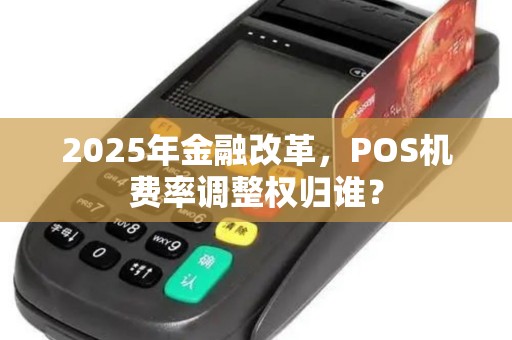 2025年金融改革，POS机费率调整权归谁？