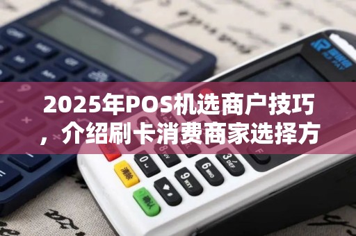 2025年POS机选商户技巧，介绍刷卡消费商家选择方法