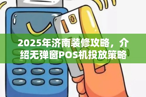 2025年济南装修攻略，介绍无弹窗POS机投放策略