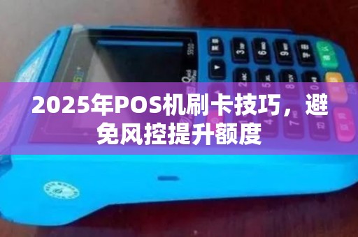 2025年POS机刷卡技巧，避免风控提升额度