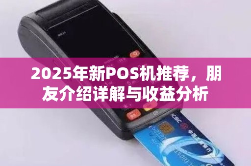2025年新POS机推荐，朋友介绍详解与收益分析