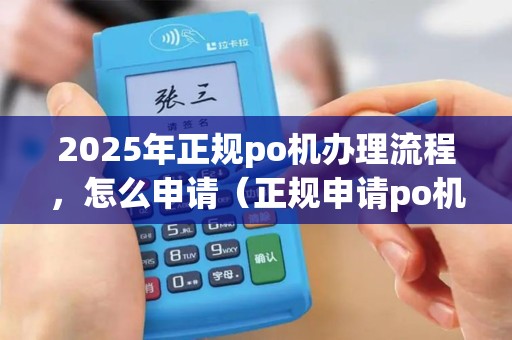 2025年正规po机办理流程，怎么申请（正规申请po机的渠道）