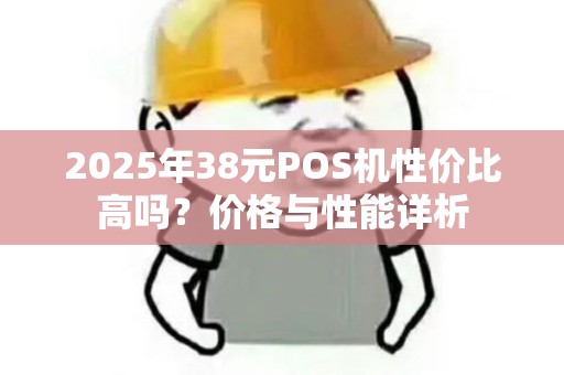 2025年38元POS机性价比高吗？价格与性能详析