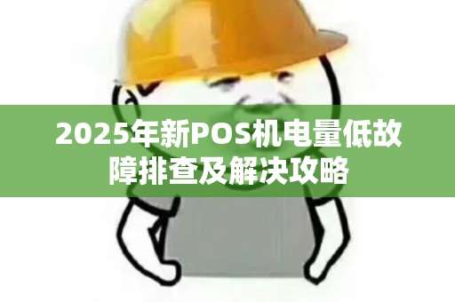 2025年新POS机电量低故障排查及解决攻略