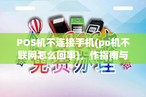 POS机不连接手机(po机不联网怎么回事)，作指南与故障排查