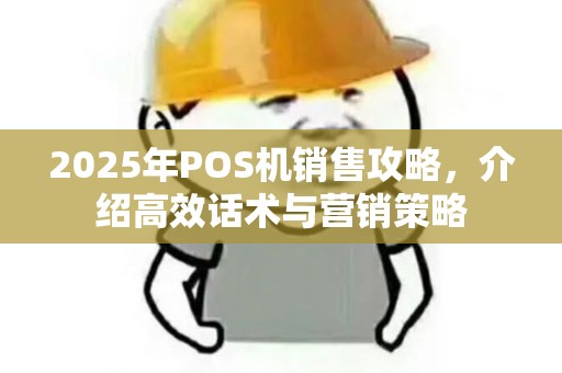 2025年POS机销售攻略，介绍高效话术与营销策略