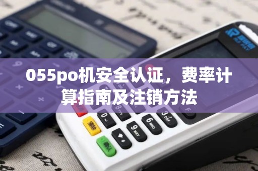 055po机安全认证，费率计算指南及注销方法