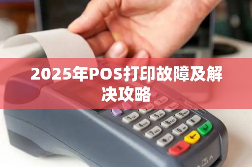 2025年POS打印故障及解决攻略