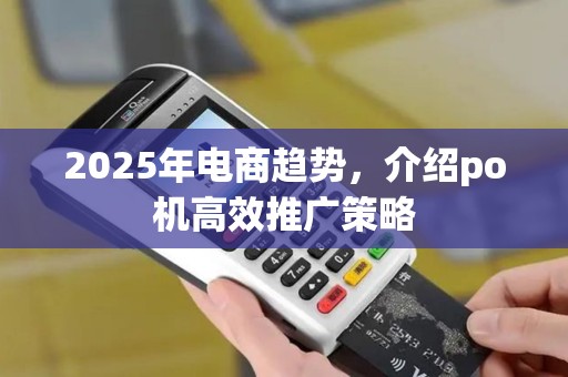 2025年电商趋势，介绍po机高效推广策略