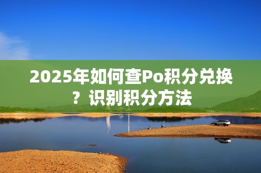 2025年如何查Po积分兑换？识别积分方法