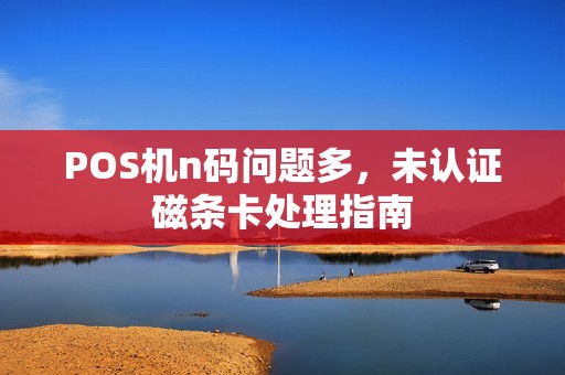 POS机n码问题多，未认证磁条卡处理指南
