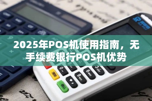 2025年POS机使用指南，无手续费银行POS机优势