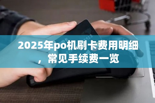 2025年po机刷卡费用明细，常见手续费一览