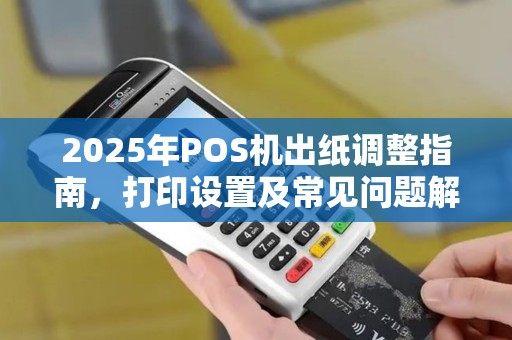2025年POS机出纸调整指南，打印设置及常见问题解答