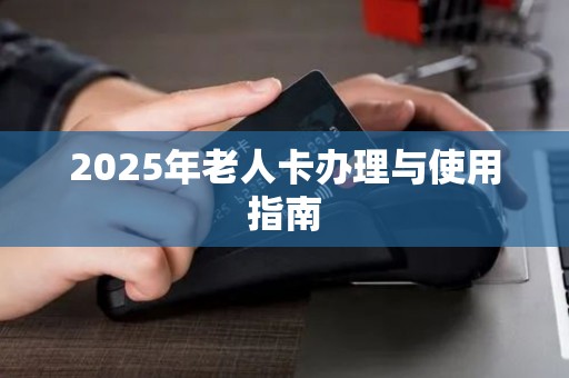 2025年老人卡办理与使用指南