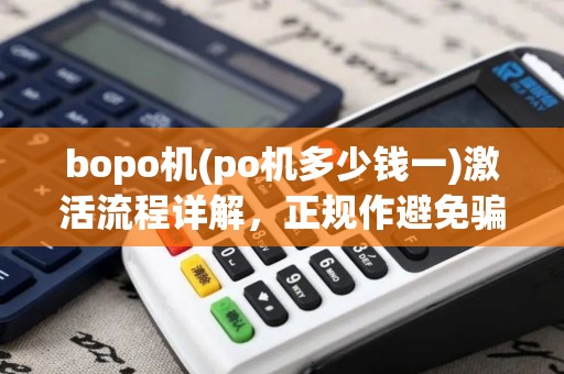bopo机(po机多少钱一)激活流程详解，正规作避免骗
