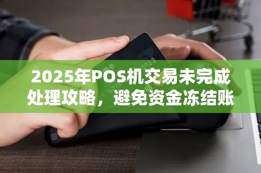 2025年POS机交易未完成处理攻略，避免资金冻结账务困扰