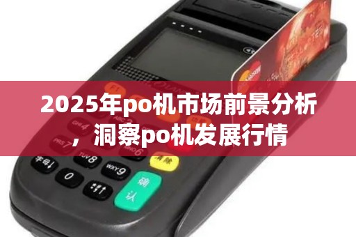 2025年po机市场前景分析，洞察po机发展行情