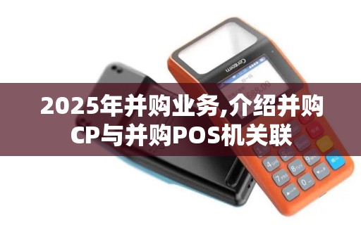 2025年并购业务,介绍并购CP与并购POS机关联