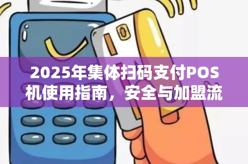 2025年集体扫码支付POS机使用指南，安全与加盟流程