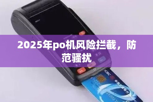 2025年po机风险拦截，防范骚扰