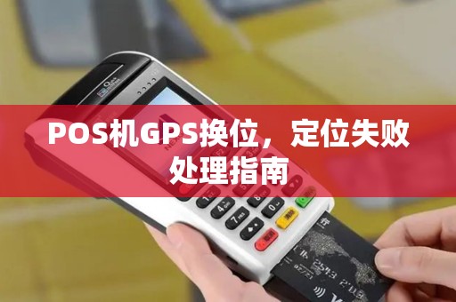 POS机GPS换位，定位失败处理指南