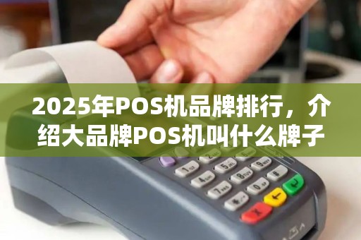 2025年POS机品牌排行，介绍大品牌POS机叫什么牌子