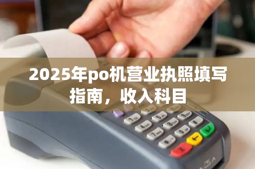 2025年po机营业执照填写指南，收入科目