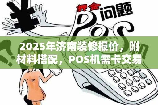 2025年济南装修报价，附材料搭配，POS机需卡交易