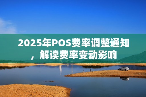 2025年POS费率调整通知，解读费率变动影响
