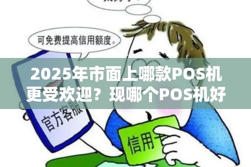 2025年市面上哪款POS机更受欢迎？现哪个POS机好点又便宜？