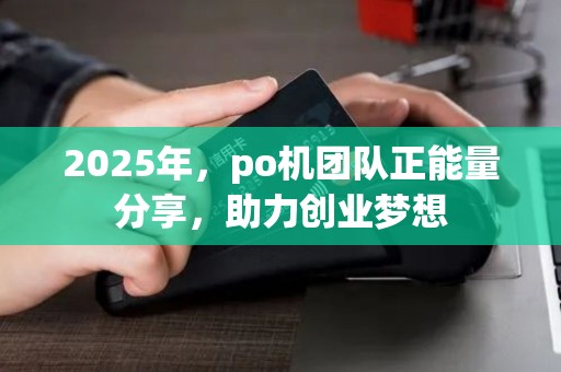 2025年，po机团队正能量分享，助力创业梦想