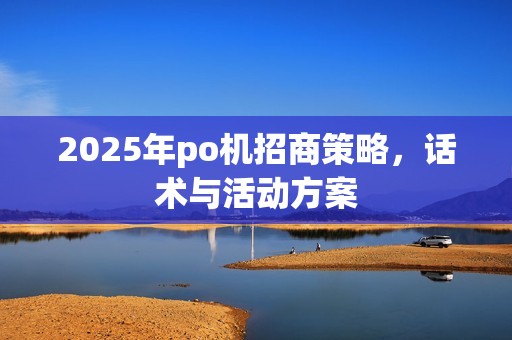 2025年po机招商策略，话术与活动方案